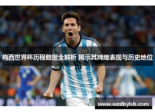 梅西世界杯历程数据全解析 揭示其辉煌表现与历史地位