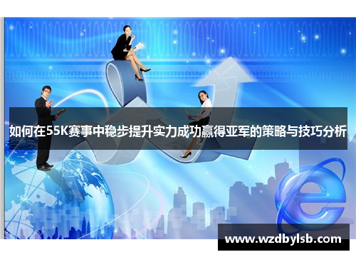 如何在55K赛事中稳步提升实力成功赢得亚军的策略与技巧分析