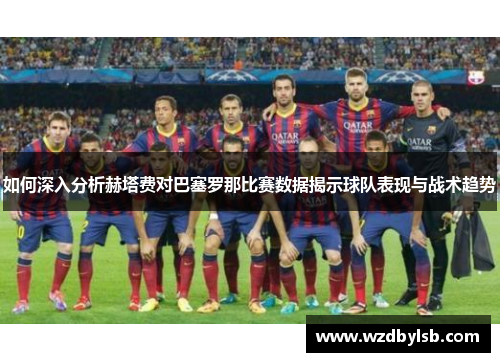 如何深入分析赫塔费对巴塞罗那比赛数据揭示球队表现与战术趋势