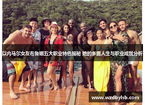 以内马尔女友布鲁娜五大职业特色揭秘 她的多面人生与职业成就分析