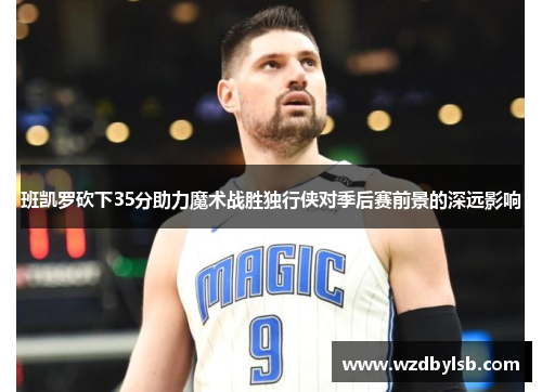 班凯罗砍下35分助力魔术战胜独行侠对季后赛前景的深远影响