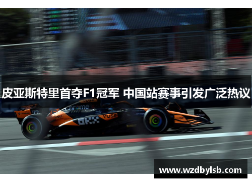 皮亚斯特里首夺F1冠军 中国站赛事引发广泛热议 皮亚斯特里首夺F1冠军 中国站赛事引发广泛热议