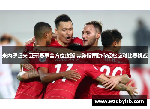 米内罗归来 亚冠赛事全方位攻略 完整指南助你轻松应对比赛挑战 米内罗归来 亚冠赛事全方位攻略 完整指南助你轻松应对比赛挑战