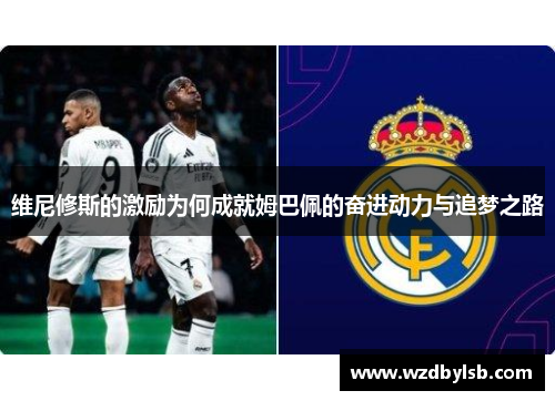 维尼修斯的激励为何成就姆巴佩的奋进动力与追梦之路 维尼修斯的激励为何成就姆巴佩的奋进动力与追梦之路