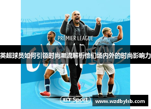 英超球员如何引领时尚潮流解析他们场内外的时尚影响力 英超球员如何引领时尚潮流解析他们场内外的时尚影响力