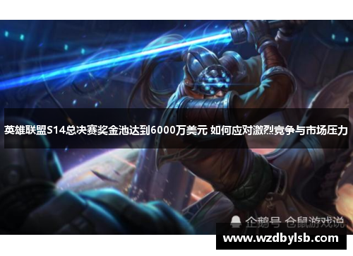 英雄联盟S14总决赛奖金池达到6000万美元 如何应对激烈竞争与市场压力 英雄联盟S14总决赛奖金池达到6000万美元 如何应对激烈竞争与市场压力