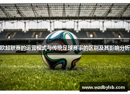 欧超联赛的运营模式与传统足球赛事的区别及其影响分析