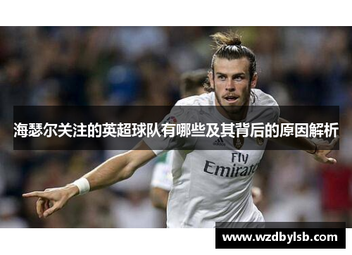 海瑟尔关注的英超球队有哪些及其背后的原因解析 海瑟尔关注的英超球队有哪些及其背后的原因解析