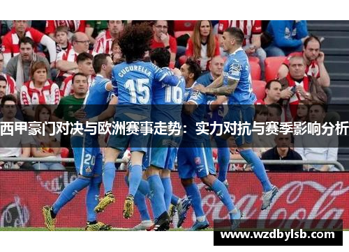 西甲豪门对决与欧洲赛事走势:实力对抗与赛季影响分析 西甲豪门对决与欧洲赛事走势:实力对抗与赛季影响分析